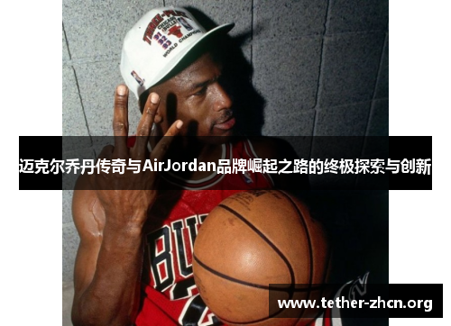 迈克尔乔丹传奇与AirJordan品牌崛起之路的终极探索与创新