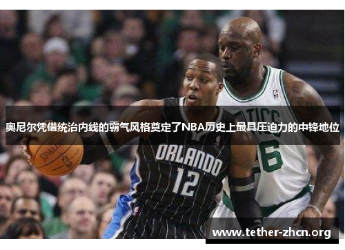 奥尼尔凭借统治内线的霸气风格奠定了NBA历史上最具压迫力的中锋地位