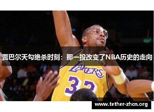 贾巴尔天勾绝杀时刻：那一投改变了NBA历史的走向